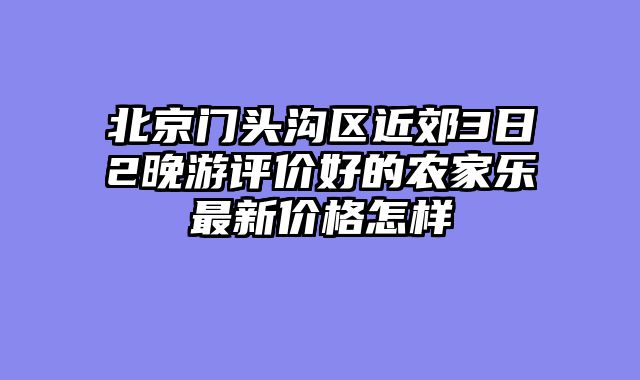 北京门头沟区近郊3日2晚游评价好的农家乐最新价格怎样
