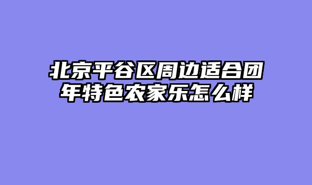 北京平谷区周边适合团年特色农家乐怎么样