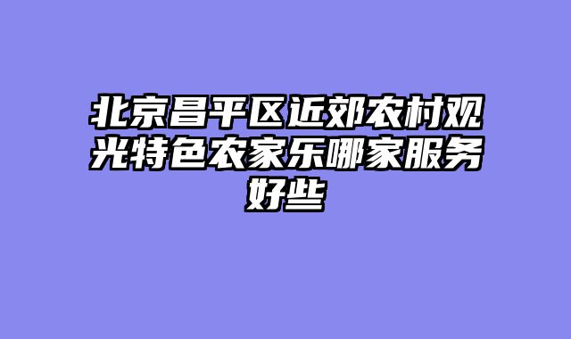 北京昌平区近郊农村观光特色农家乐哪家服务好些