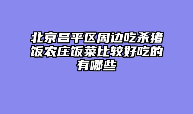 北京昌平区周边吃杀猪饭农庄饭菜比较好吃的有哪些