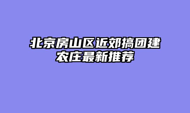 北京房山区近郊搞团建农庄最新推荐