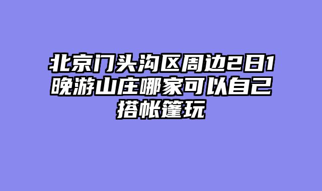 北京门头沟区周边2日1晚游山庄哪家可以自己搭帐篷玩