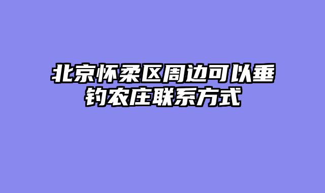 北京怀柔区周边可以垂钓农庄联系方式