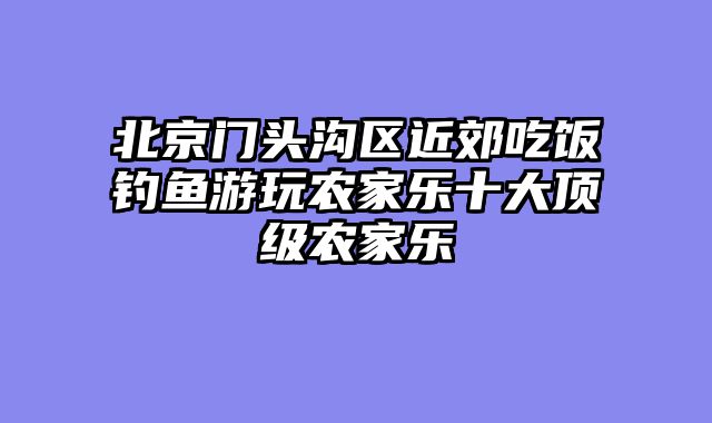 北京门头沟区近郊吃饭钓鱼游玩农家乐十大顶级农家乐