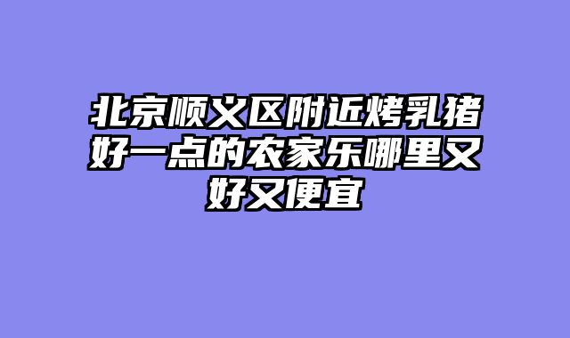 北京顺义区附近烤乳猪好一点的农家乐哪里又好又便宜