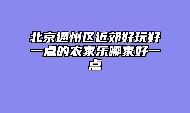北京通州区近郊好玩好一点的农家乐哪家好一点