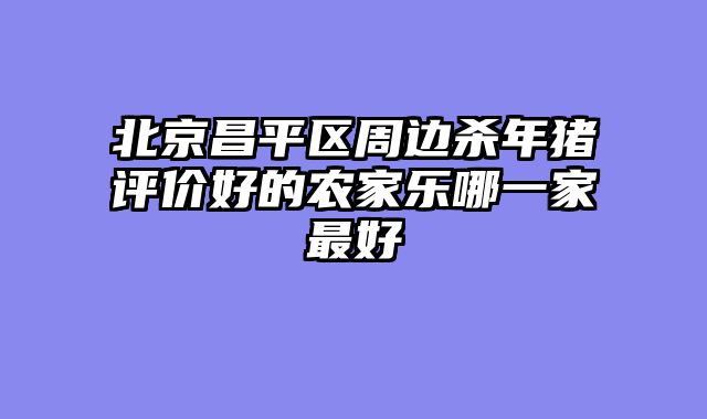 北京昌平区周边杀年猪评价好的农家乐哪一家最好