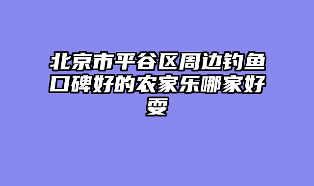 北京市平谷区周边钓鱼口碑好的农家乐哪家好耍