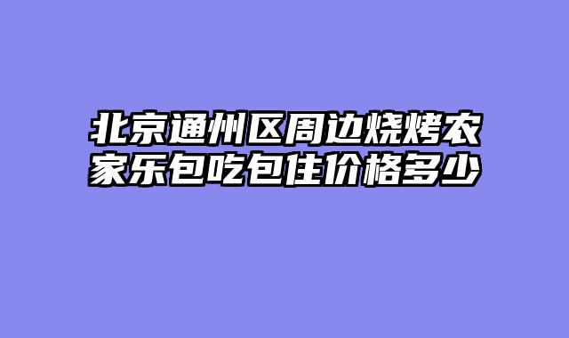 北京通州区周边烧烤农家乐包吃包住价格多少