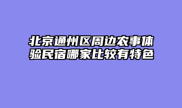 北京通州区周边农事体验民宿哪家比较有特色