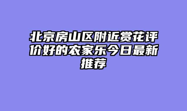 北京房山区附近赏花评价好的农家乐今日最新推荐