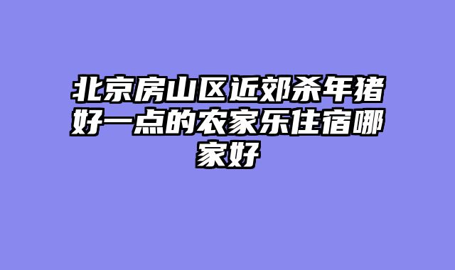 北京房山区近郊杀年猪好一点的农家乐住宿哪家好