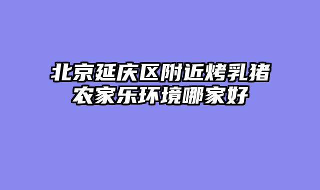 北京延庆区附近烤乳猪农家乐环境哪家好