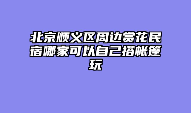 北京顺义区周边赏花民宿哪家可以自己搭帐篷玩