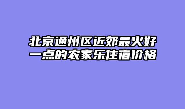 北京通州区近郊最火好一点的农家乐住宿价格