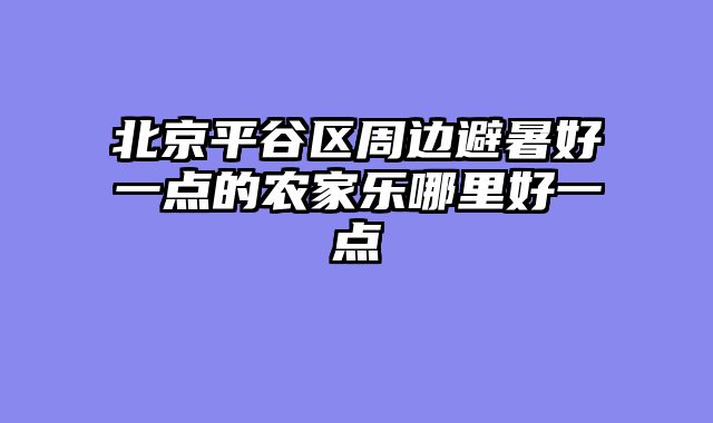 北京平谷区周边避暑好一点的农家乐哪里好一点