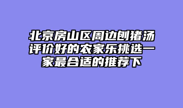 北京房山区周边刨猪汤评价好的农家乐挑选一家最合适的推荐下