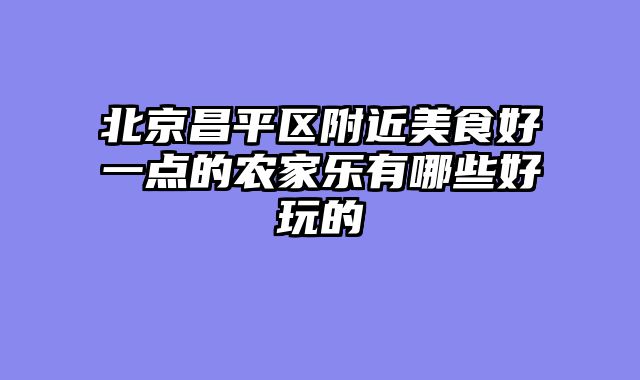 北京昌平区附近美食好一点的农家乐有哪些好玩的