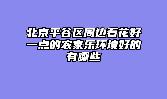 北京平谷区周边看花好一点的农家乐环境好的有哪些