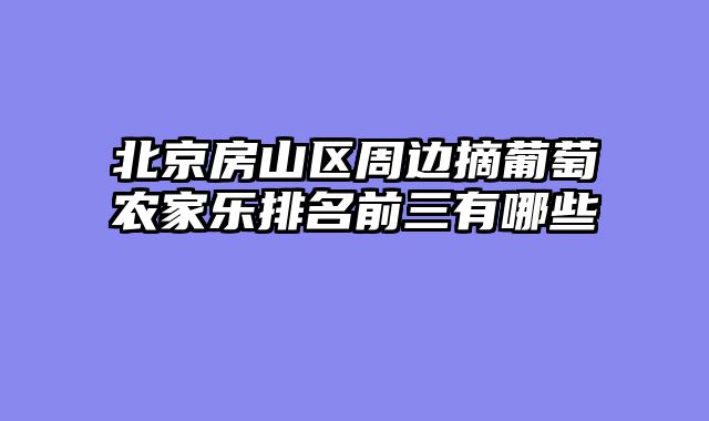 北京房山区周边摘葡萄农家乐排名前三有哪些