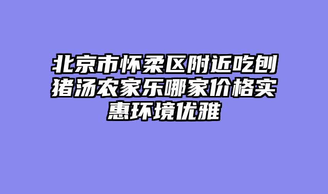 北京市怀柔区附近吃刨猪汤农家乐哪家价格实惠环境优雅