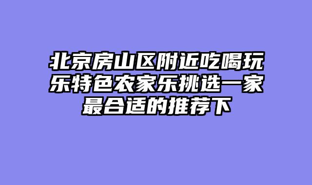北京房山区附近吃喝玩乐特色农家乐挑选一家最合适的推荐下
