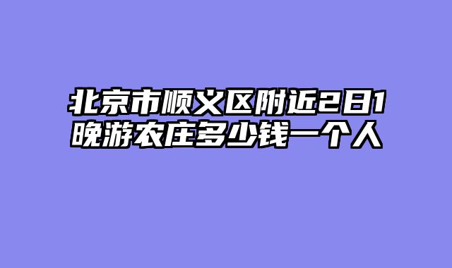 北京市顺义区附近2日1晚游农庄多少钱一个人