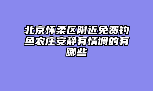 北京怀柔区附近免费钓鱼农庄安静有情调的有哪些