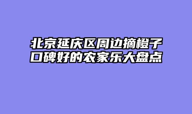 北京延庆区周边摘橙子口碑好的农家乐大盘点