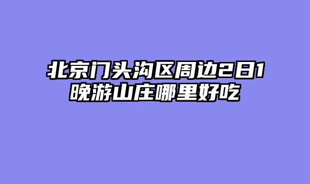 北京门头沟区周边2日1晚游山庄哪里好吃