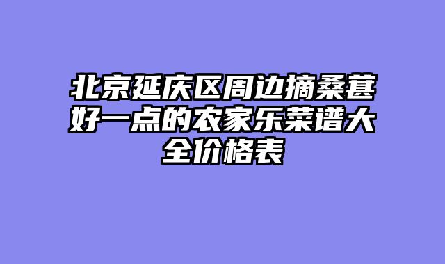北京延庆区周边摘桑葚好一点的农家乐菜谱大全价格表