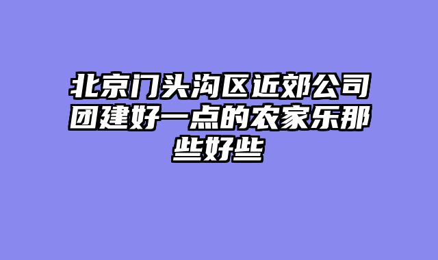 北京门头沟区近郊公司团建好一点的农家乐那些好些