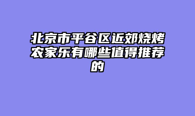 北京市平谷区近郊烧烤农家乐有哪些值得推荐的