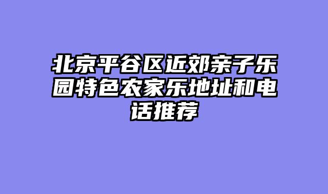 北京平谷区近郊亲子乐园特色农家乐地址和电话推荐