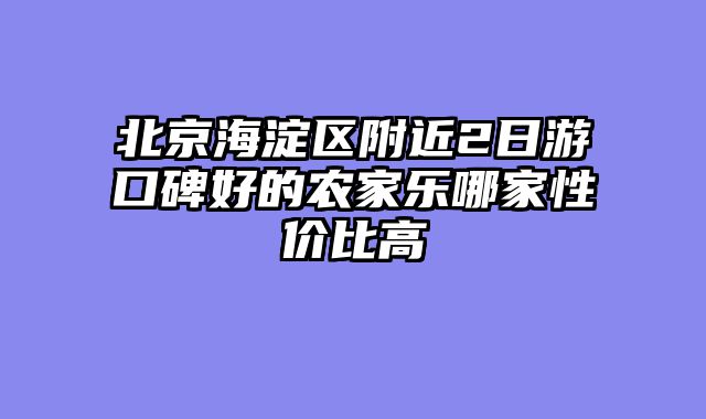 北京海淀区附近2日游口碑好的农家乐哪家性价比高