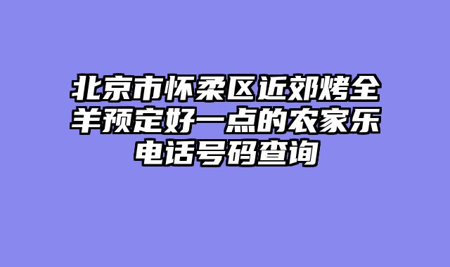 北京市怀柔区近郊烤全羊预定好一点的农家乐电话号码查询