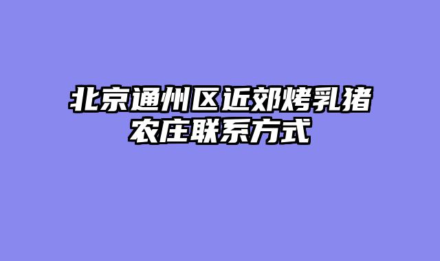 北京通州区近郊烤乳猪农庄联系方式