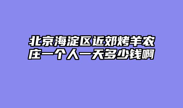 北京海淀区近郊烤羊农庄一个人一天多少钱啊