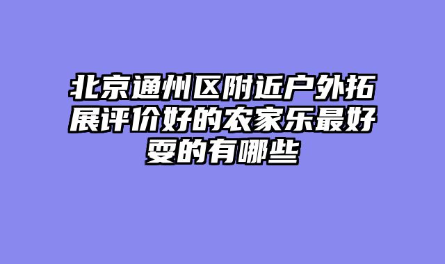 北京通州区附近户外拓展评价好的农家乐最好耍的有哪些
