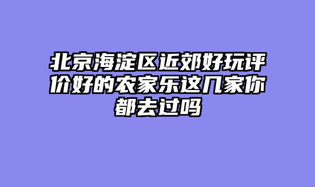 北京海淀区近郊好玩评价好的农家乐这几家你都去过吗