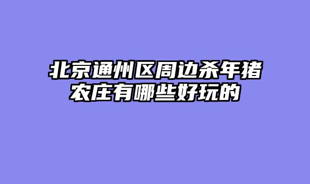 北京通州区周边杀年猪农庄有哪些好玩的