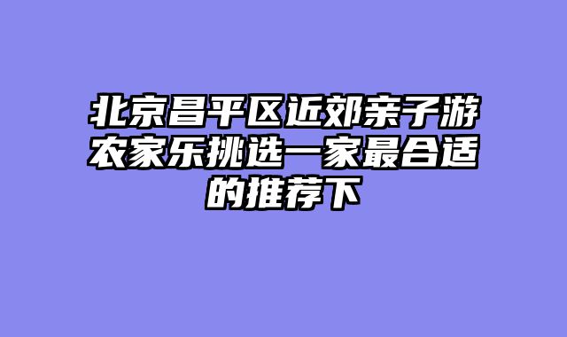 北京昌平区近郊亲子游农家乐挑选一家最合适的推荐下