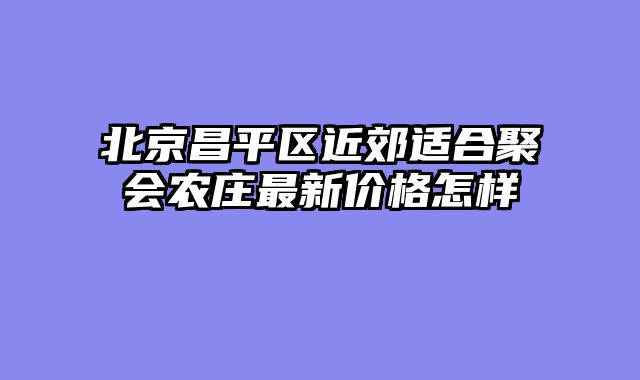 北京昌平区近郊适合聚会农庄最新价格怎样