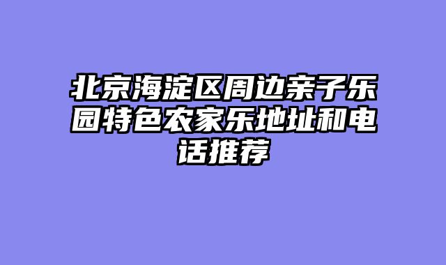 北京海淀区周边亲子乐园特色农家乐地址和电话推荐