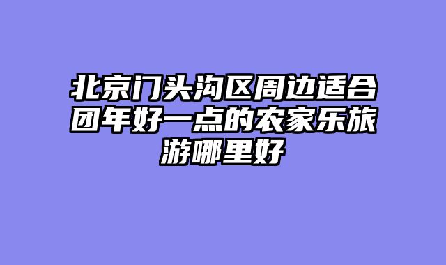 北京门头沟区周边适合团年好一点的农家乐旅游哪里好