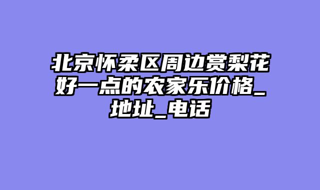 北京怀柔区周边赏梨花好一点的农家乐价格_地址_电话