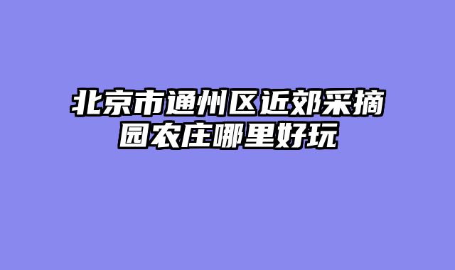 北京市通州区近郊采摘园农庄哪里好玩