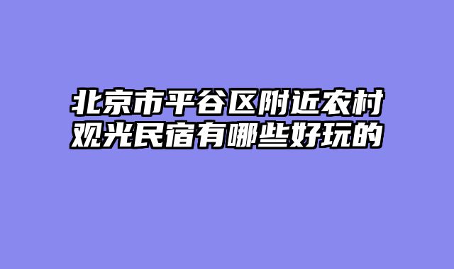 北京市平谷区附近农村观光民宿有哪些好玩的
