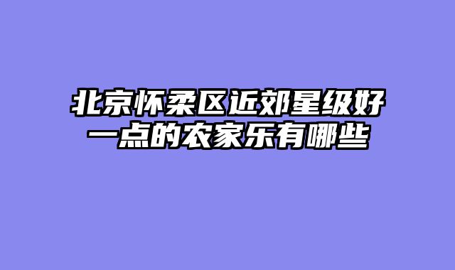北京怀柔区近郊星级好一点的农家乐有哪些