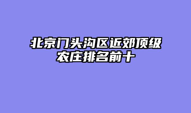 北京门头沟区近郊顶级农庄排名前十